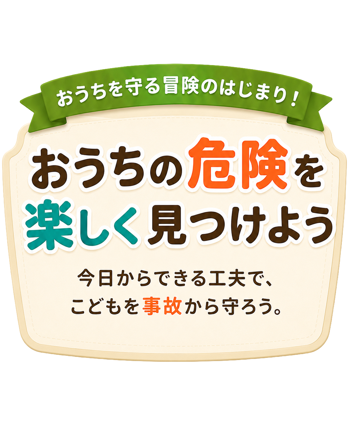 おうちの危険を、楽しく見つけよう。今日からできる工夫で、こどもを事故から守ろう。